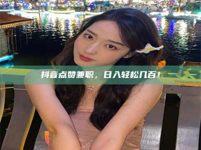 谷城抖音点赞兼职，日入轻松几百！