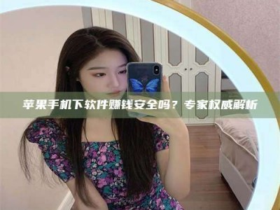 谷城苹果手机下软件赚钱安全吗？专家权威解析