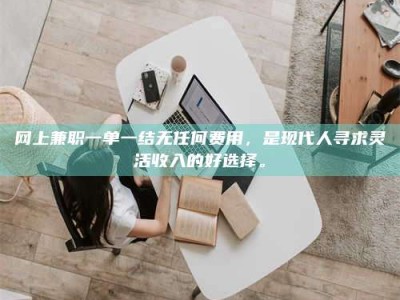 谷城网上兼职一单一结无任何费用，是现代人寻求灵活收入的好选择。