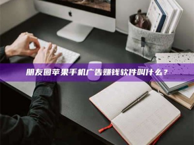 谷城朋友圈苹果手机广告赚钱软件叫什么？
