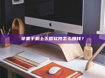 谷城苹果手机上下载软件怎么赚钱？