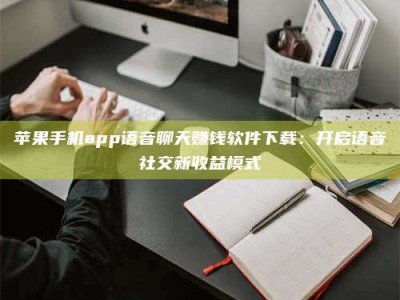 谷城苹果手机app语音聊天赚钱软件下载：开启语音社交新收益模式