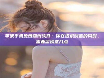 谷城苹果手机免费赚钱软件：你在追求财富的同时，需要警惕这几点