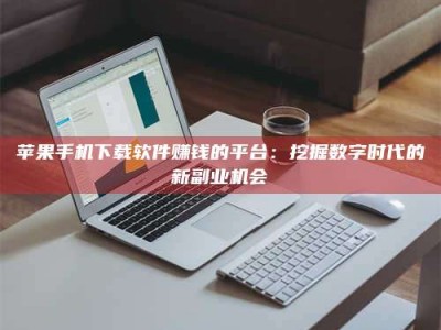 谷城苹果手机下载软件赚钱的平台：挖掘数字时代的新副业机会
