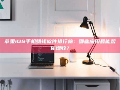 谷城苹果iOS手机赚钱软件排行榜：哪些应用最能帮你增收？
