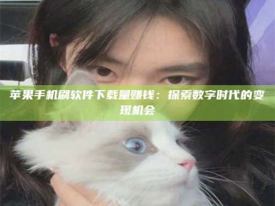 谷城苹果手机刷软件下载量赚钱：探索数字时代的变现机会