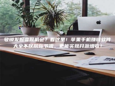 谷城敏锐发掘变现机会？看这里！苹果手机赚钱软件大全不仅帮你节流，更能实现开源增收！