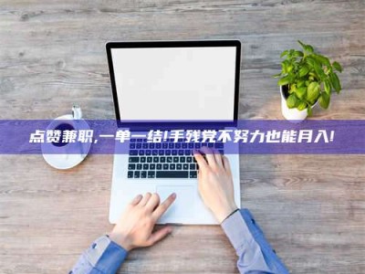 谷城点赞兼职,一单一结!手残党不努力也能月入!